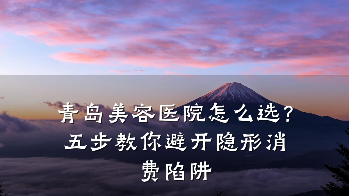 青岛美容医院怎么选?五步教你避开隐形消费陷阱