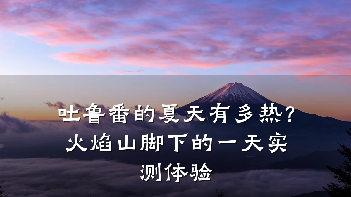 吐鲁番的夏天有多热？火焰山脚下的一天实测体验