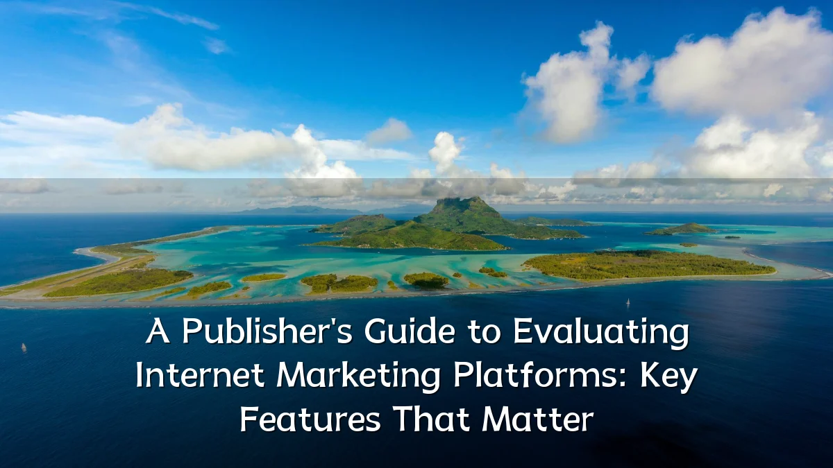 A Publisher's Guide to Evaluating Internet Marketing Platforms: Key Features That Matter