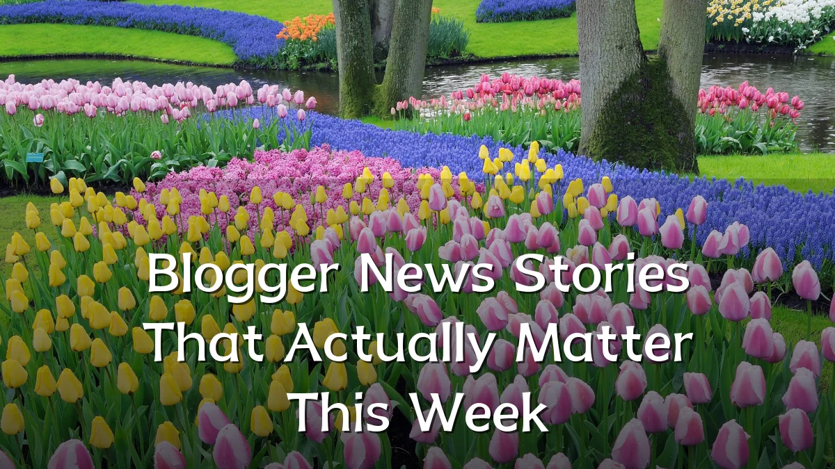 Blogger News Stories That Actually Matter This Week