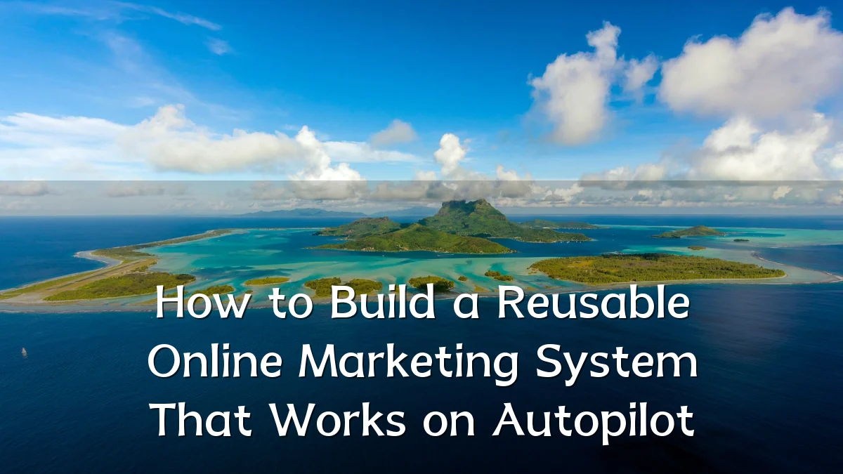 How to Build a Reusable Online Marketing System That Works on Autopilot
