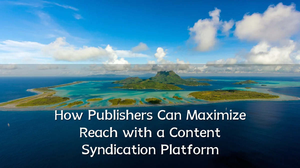 How Publishers Can Maximize Reach with a Content Syndication Platform