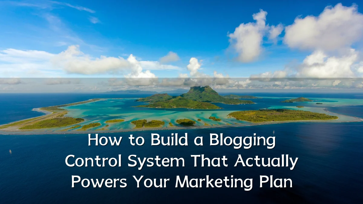 How to Build a Blogging Control System That Actually Powers Your Marketing Plan