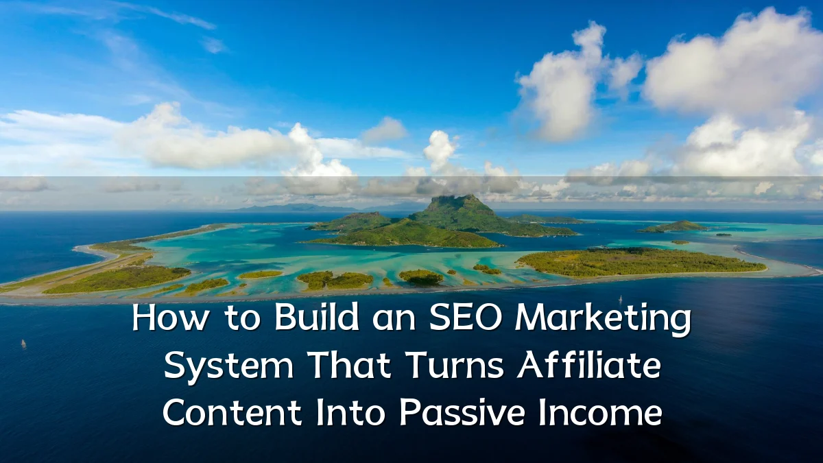 How to Build an SEO Marketing System That Turns Affiliate Content Into Passive Income