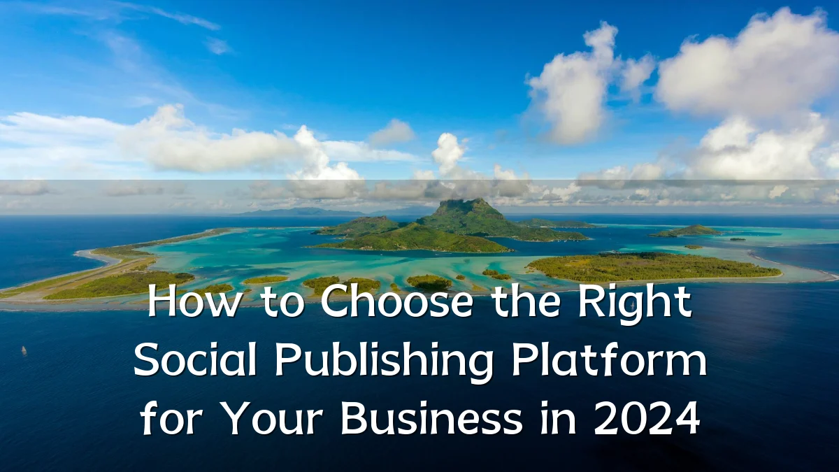 How to Choose the Right Social Publishing Platform for Your Business in 2024