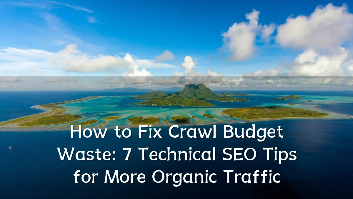 How to Fix Crawl Budget Waste: 7 Technical SEO Tips for More Organic Traffic